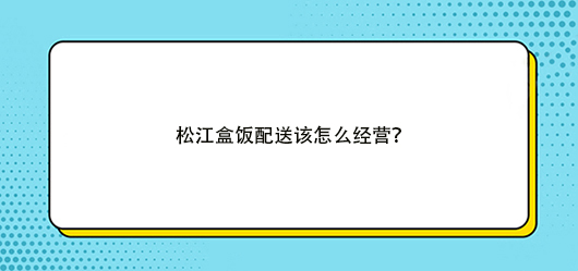 盒飯配送有什么經(jīng)營技巧，有何方法？